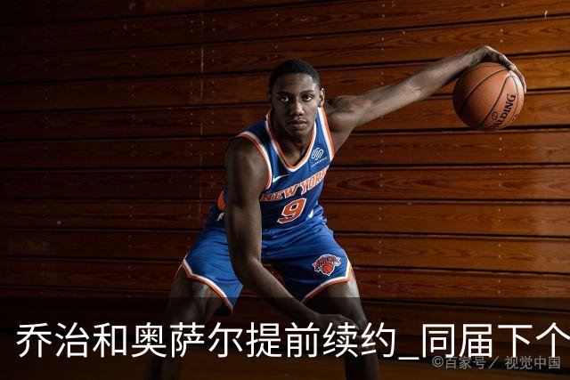 乔治&奥萨尔提前续约 同届下个会是谁？米勒有望2亿 波杰尚需观望